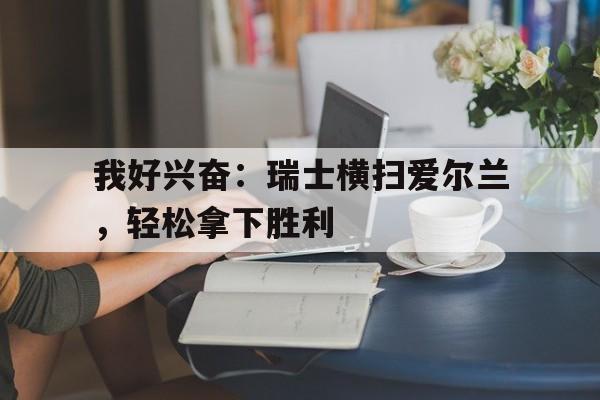 我好兴奋：瑞士横扫爱尔兰，轻松拿下胜利的简单介绍